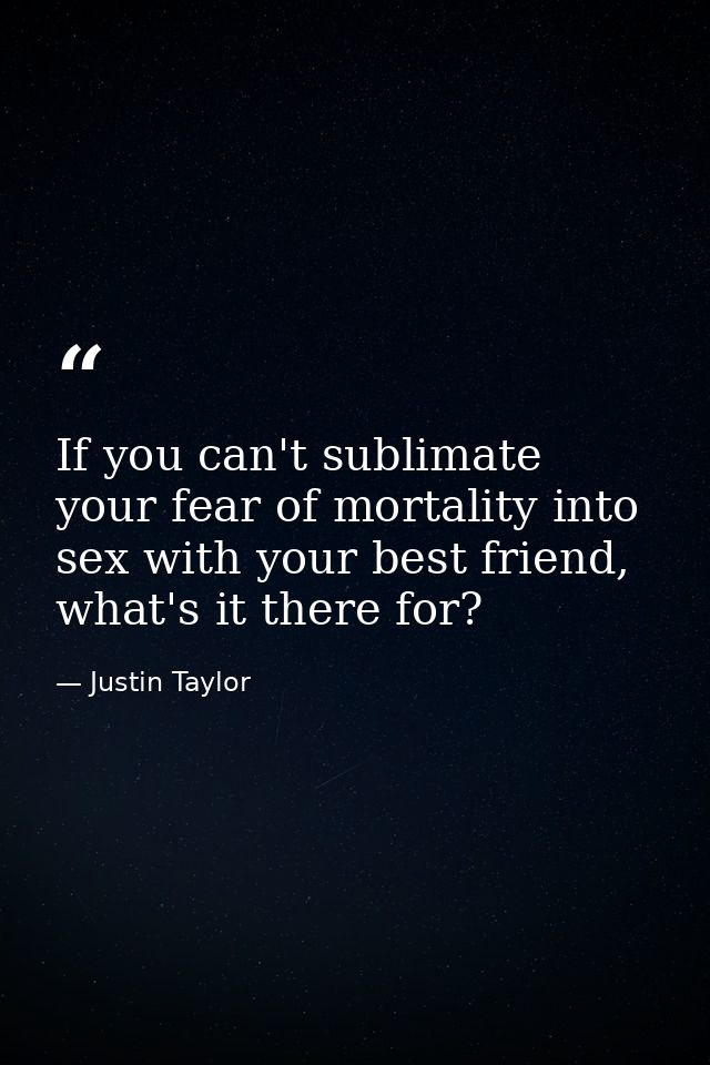 If you can't sublimate your fear of mortality into sex with your best friend, what's it there for? — Justin Taylor