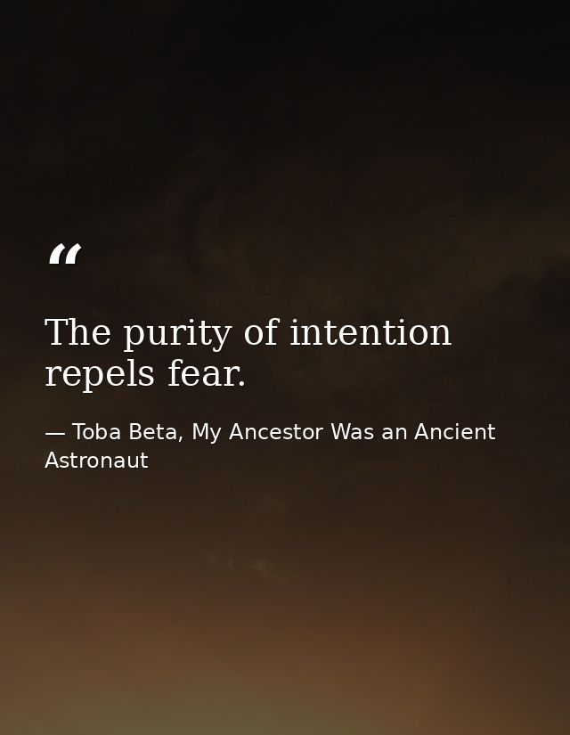 The purity of intention repels fear. — Toba Beta, My Ancestor Was an Ancient Astronaut