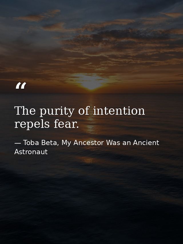 The purity of intention repels fear. — Toba Beta, My Ancestor Was an Ancient Astronaut