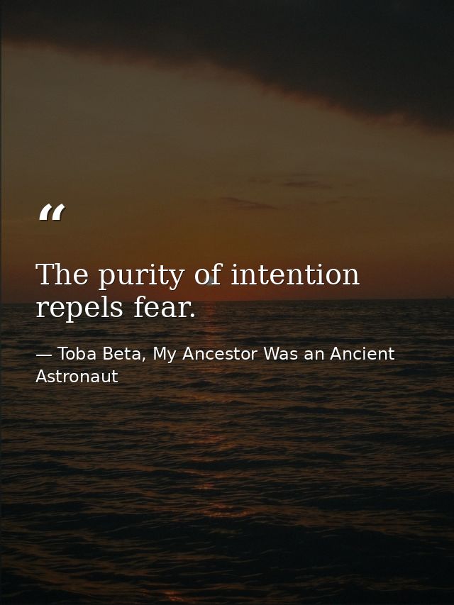 The purity of intention repels fear. — Toba Beta, My Ancestor Was an Ancient Astronaut