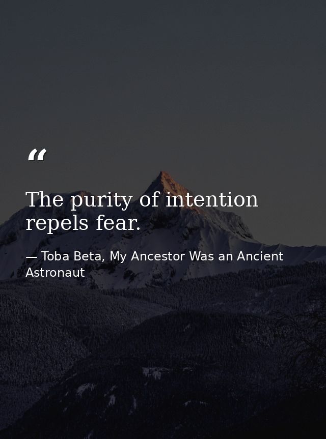 The purity of intention repels fear. — Toba Beta, My Ancestor Was an Ancient Astronaut