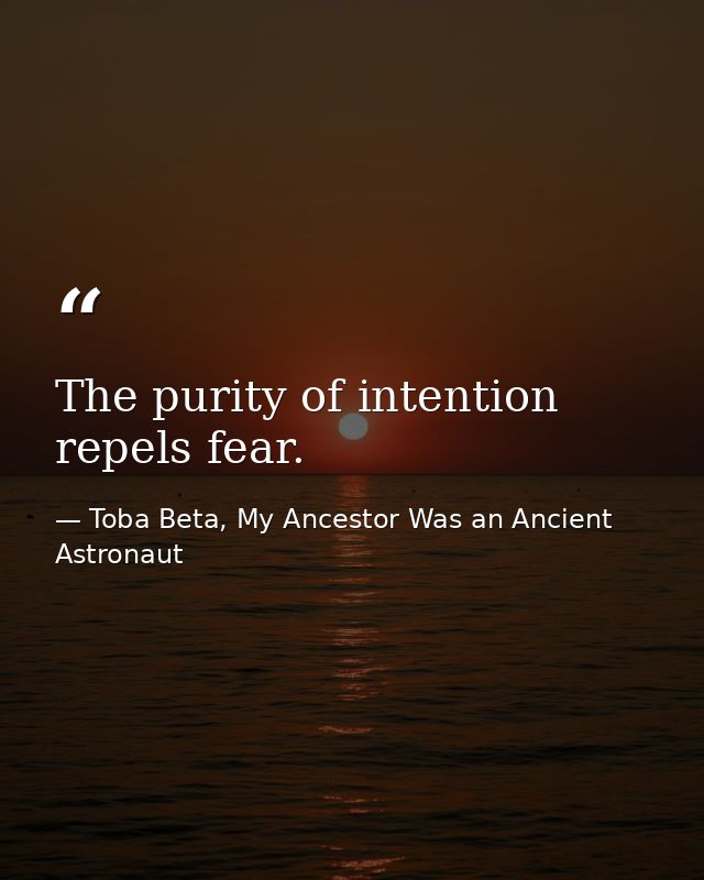 The purity of intention repels fear. — Toba Beta, My Ancestor Was an Ancient Astronaut
