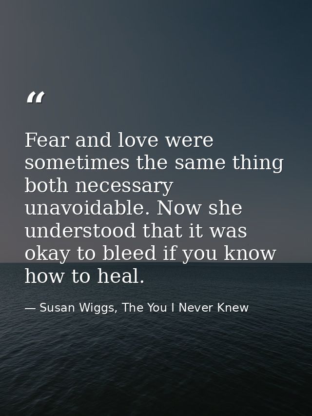 Fear and love were sometimes the same thing both necessary unavoidable. Now she understood that it was okay to bleed if  — Susan Wiggs, The You I Never Knew