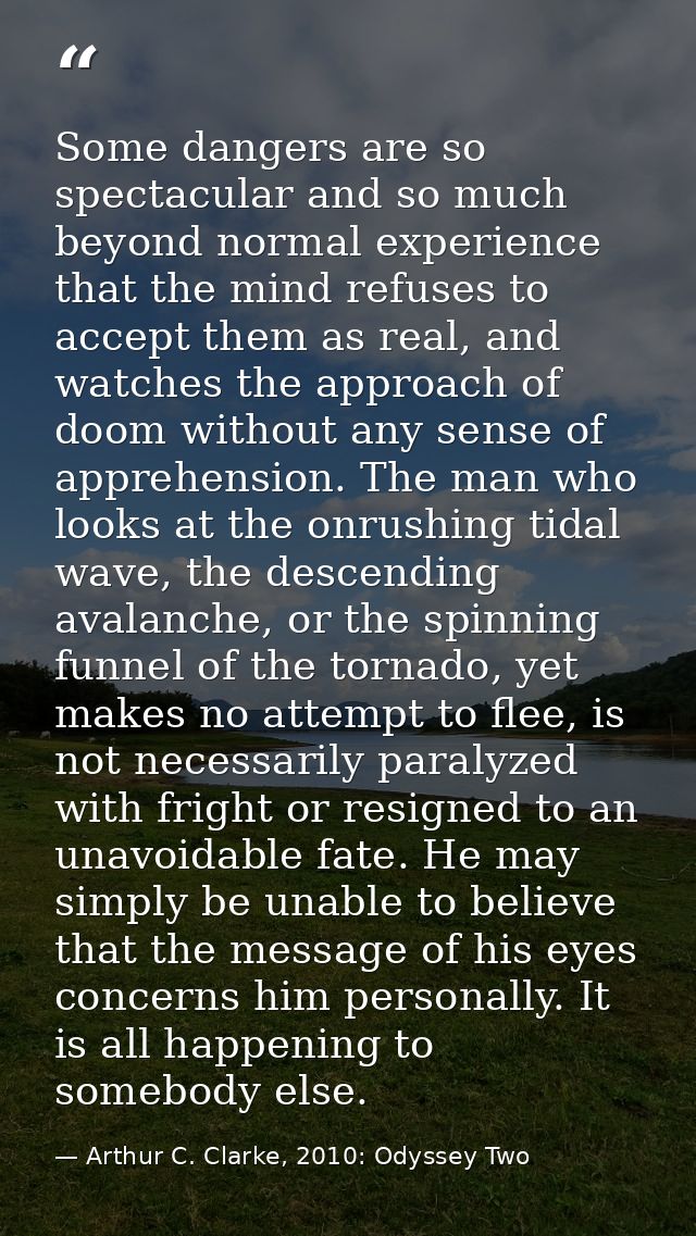 Some dangers are so spectacular and so much beyond normal experience that the mind refuses to accept them as real, and w — Arthur C. Clarke, 2010: Odyssey Two