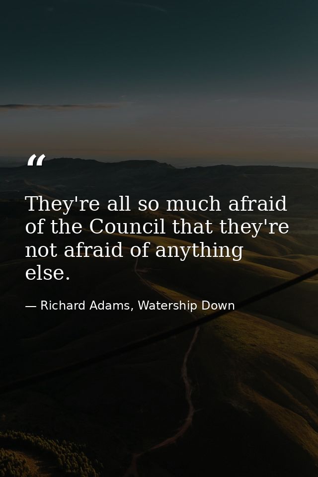 They're all so much afraid of the Council that they're not afraid of anything else. — Richard Adams, Watership Down