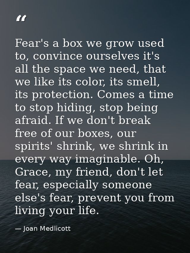 Fear's a box we grow used to, convince ourselves it's all the space we need, that we like its color, its smell, its prot — Joan Medlicott