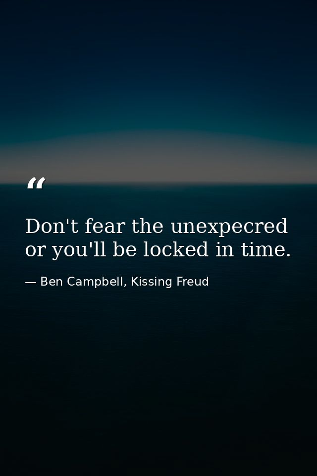 Don't fear the unexpecred or you'll be locked in time. — Ben Campbell, Kissing Freud
