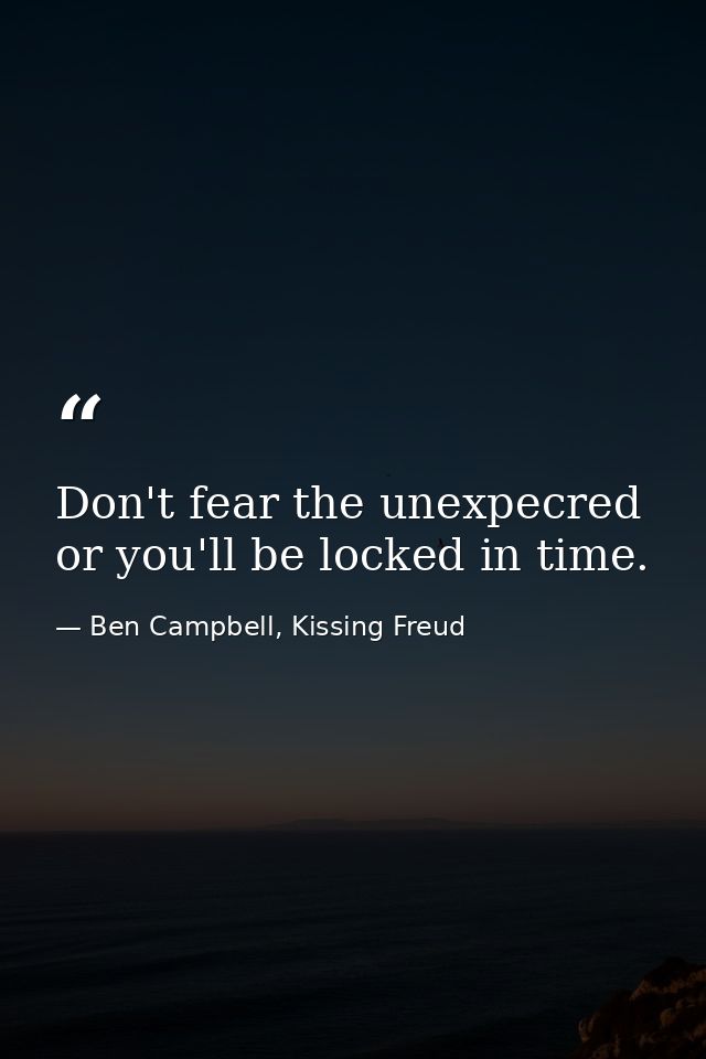 Don't fear the unexpecred or you'll be locked in time. — Ben Campbell, Kissing Freud