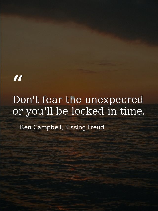 Don't fear the unexpecred or you'll be locked in time. — Ben Campbell, Kissing Freud
