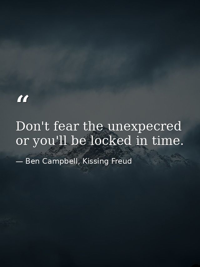 Don't fear the unexpecred or you'll be locked in time. — Ben Campbell, Kissing Freud