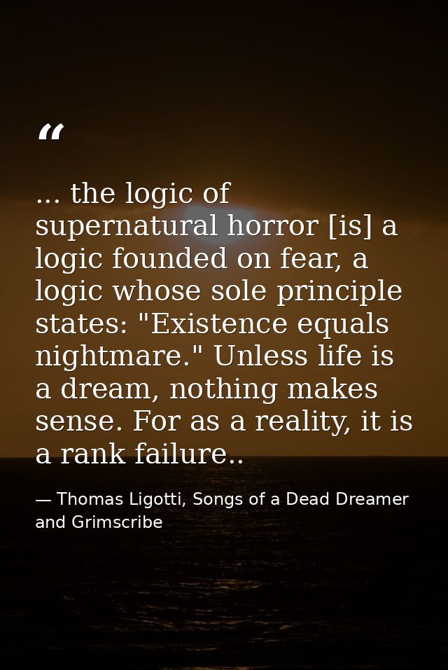 ... the logic of supernatural horror [is] a logic founded on fear, a logic whose sole principle states: "Existence equal — Thomas Ligotti, Songs of a Dead Dreamer and Grimscribe