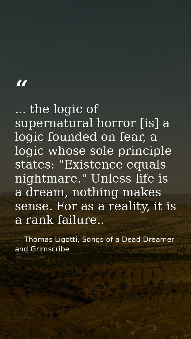 ... the logic of supernatural horror [is] a logic founded on fear, a logic whose sole principle states: "Existence equal — Thomas Ligotti, Songs of a Dead Dreamer and Grimscribe