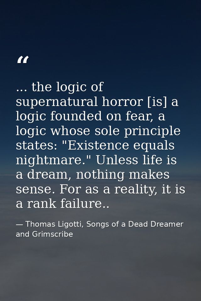 ... the logic of supernatural horror [is] a logic founded on fear, a logic whose sole principle states: "Existence equal — Thomas Ligotti, Songs of a Dead Dreamer and Grimscribe