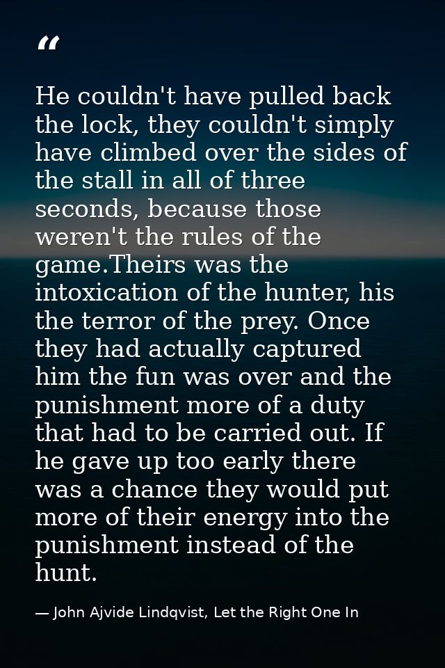 He couldn't have pulled back the lock, they couldn't simply have climbed over the sides of the stall in all of three sec — John Ajvide Lindqvist, Let the Right One In