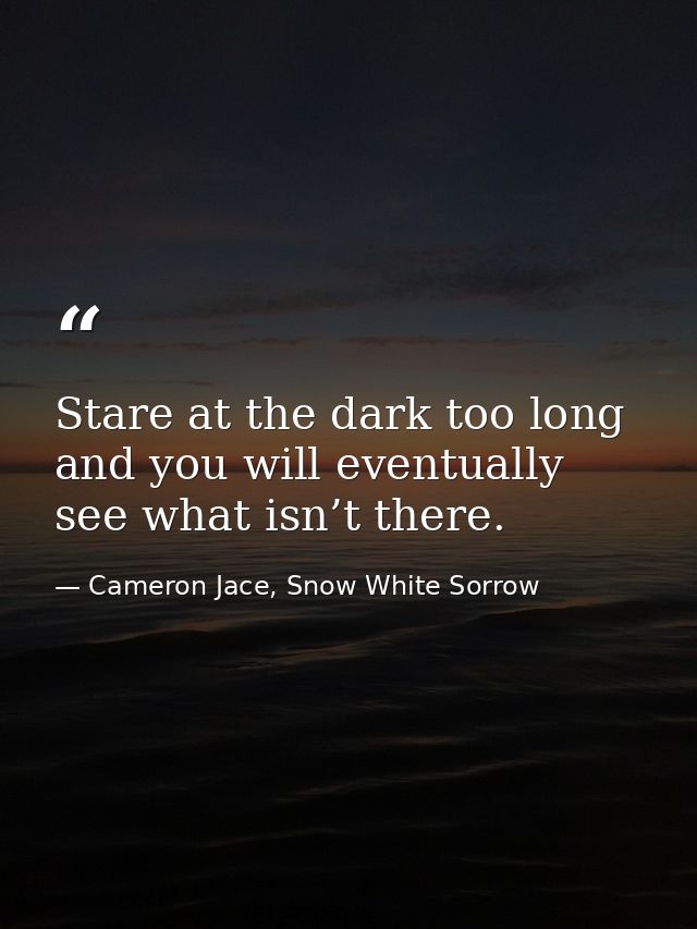 Stare at the dark too long and you will eventually see what isn’t there. — Cameron Jace, Snow White Sorrow