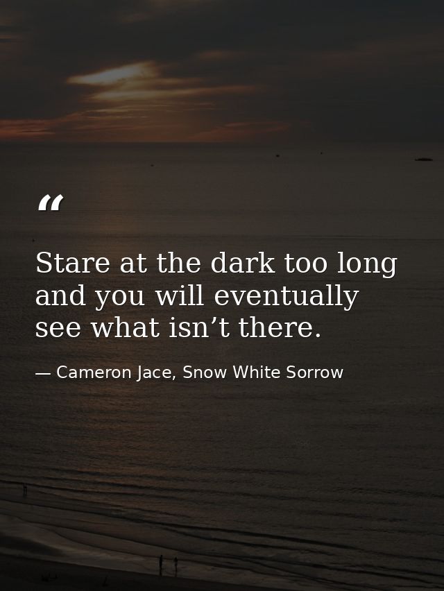 Stare at the dark too long and you will eventually see what isn’t there. — Cameron Jace, Snow White Sorrow