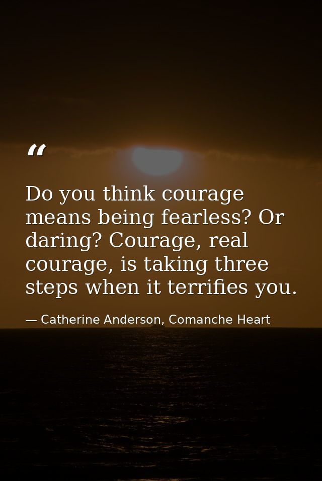 Do you think courage means being fearless? Or daring? Courage, real courage, is taking three steps when it terrifies you — Catherine Anderson, Comanche Heart