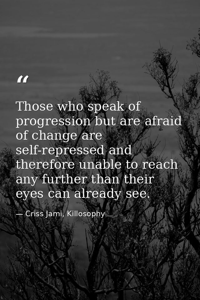 Those who speak of progression but are afraid of change are self-repressed and therefore unable to reach any further tha — Criss Jami, Killosophy