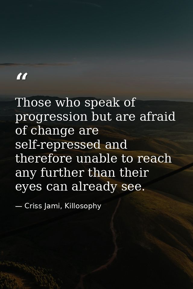 Those who speak of progression but are afraid of change are self-repressed and therefore unable to reach any further tha — Criss Jami, Killosophy