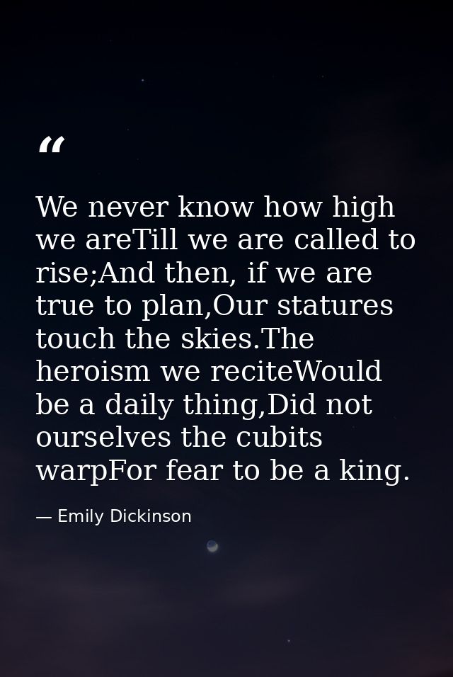 We never know how high we areTill we are called to rise;And then, if we are true to plan,Our statures touch the skies.Th — Emily Dickinson