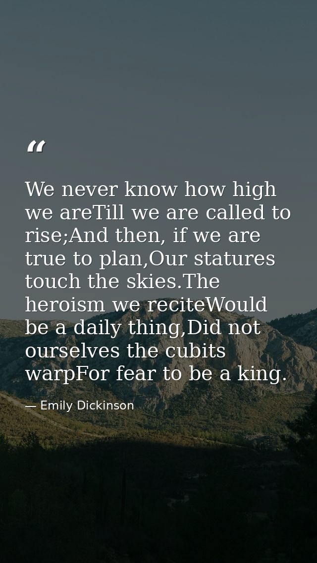 We never know how high we areTill we are called to rise;And then, if we are true to plan,Our statures touch the skies.Th — Emily Dickinson
