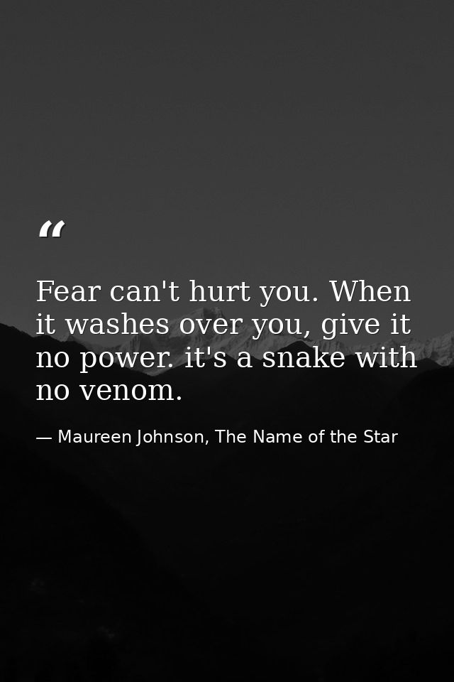 Fear can't hurt you. When it washes over you, give it no power. it's a snake with no venom. — Maureen Johnson, The Name of the Star