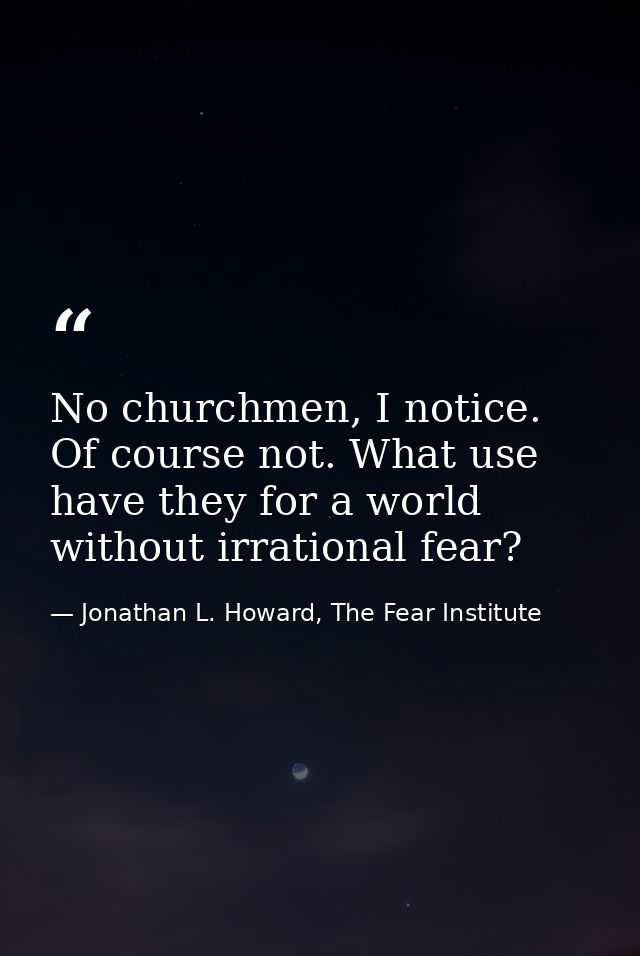 No churchmen, I notice. Of course not. What use have they for a world without irrational fear? — Jonathan L. Howard, The Fear Institute