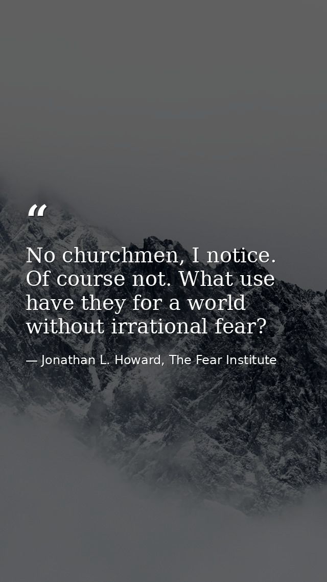 No churchmen, I notice. Of course not. What use have they for a world without irrational fear? — Jonathan L. Howard, The Fear Institute