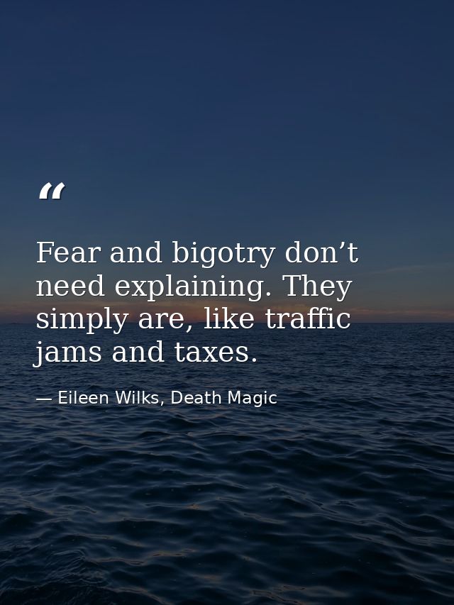 Fear and bigotry don’t need explaining. They simply are, like traffic jams and taxes. — Eileen Wilks, Death Magic