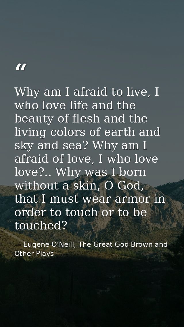 Why am I afraid to live, I who love life and the beauty of flesh and the living colors of earth and sky and sea? Why am  — Eugene O'Neill, The Great God Brown and Other Plays
