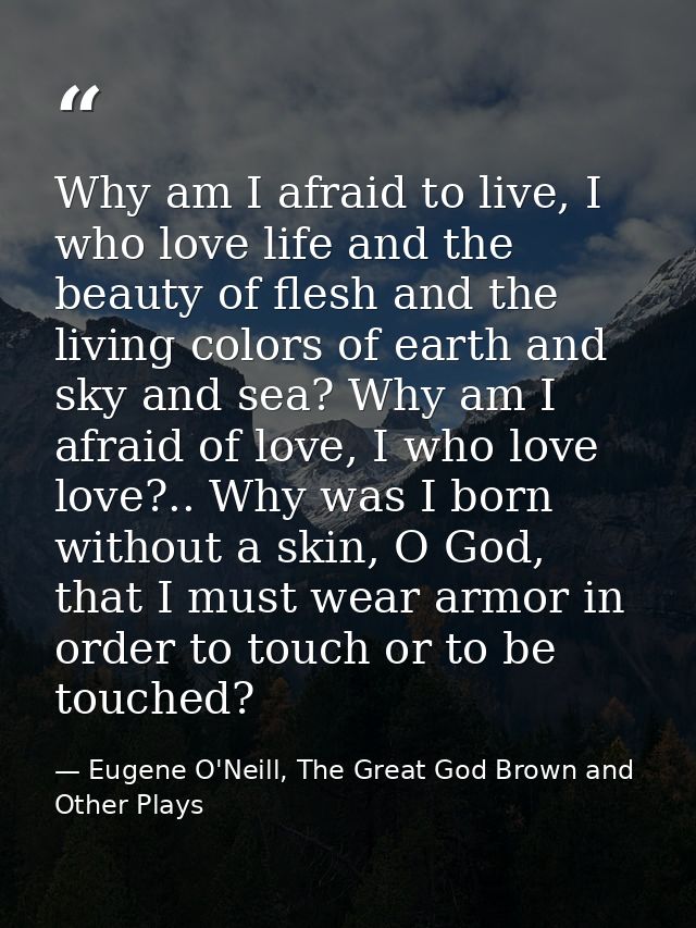 Why am I afraid to live, I who love life and the beauty of flesh and the living colors of earth and sky and sea? Why am  — Eugene O'Neill, The Great God Brown and Other Plays