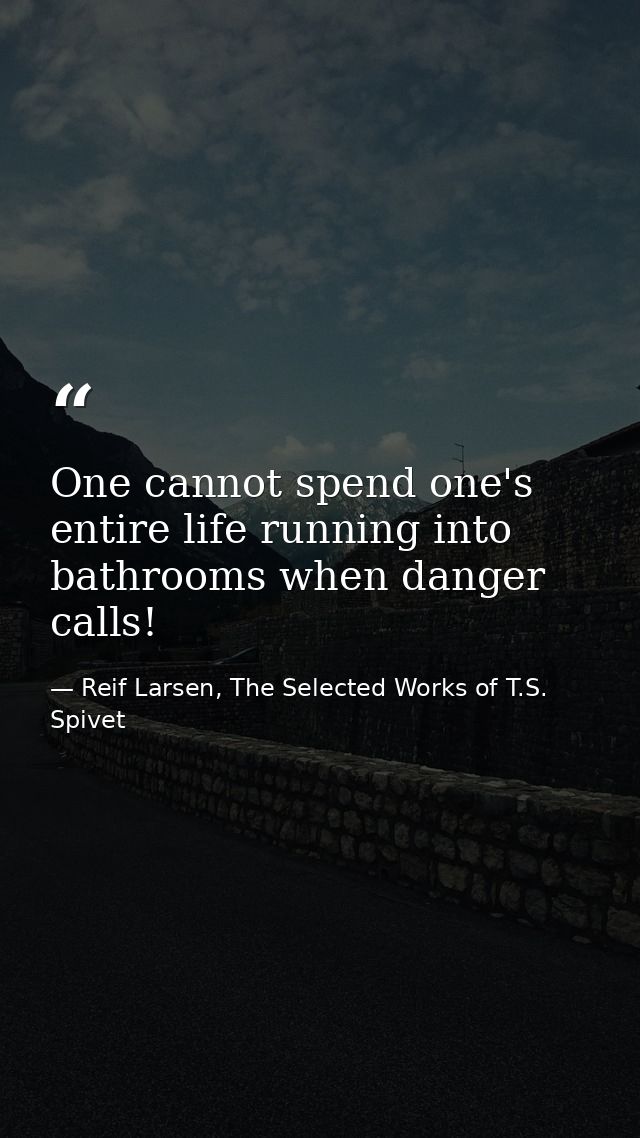One cannot spend one's entire life running into bathrooms when danger calls! — Reif Larsen, The Selected Works of T.S. Spivet