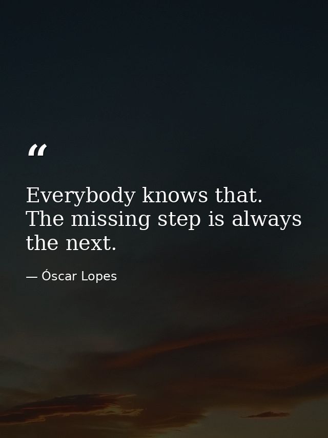 Everybody knows that. The missing step is always the next. — Óscar Lopes