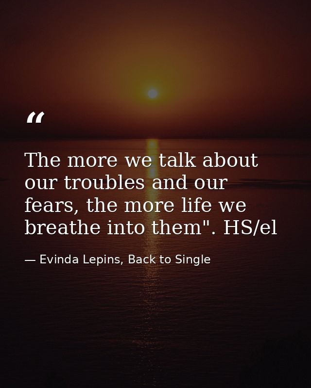 The more we talk about our troubles and our fears, the more life we breathe into them". HS/el — Evinda Lepins, Back to Single