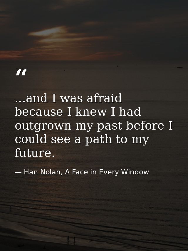 ...and I was afraid because I knew I had outgrown my past before I could see a path to my future. — Han Nolan, A Face in Every Window