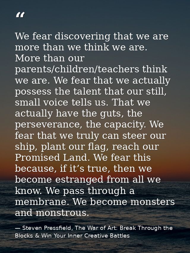 We fear discovering that we are more than we think we are. More than our parents/children/teachers think we are. We fear — Steven Pressfield, The War of Art: Break Through the Blocks & Win Your Inner Creative Battles