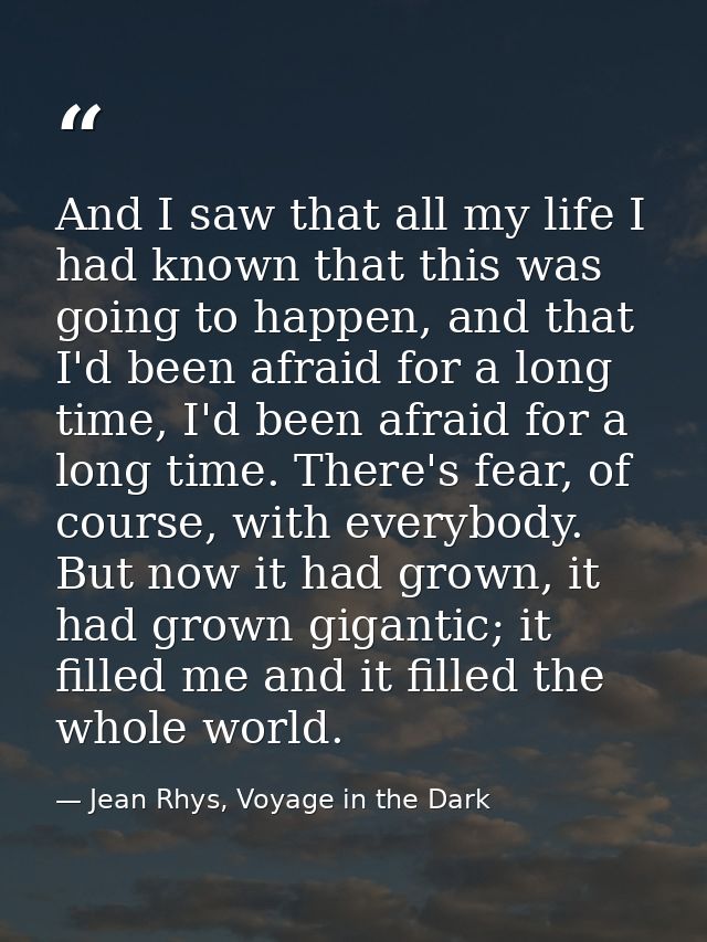 And I saw that all my life I had known that this was going to happen, and that I'd been afraid for a long time, I'd been — Jean Rhys, Voyage in the Dark