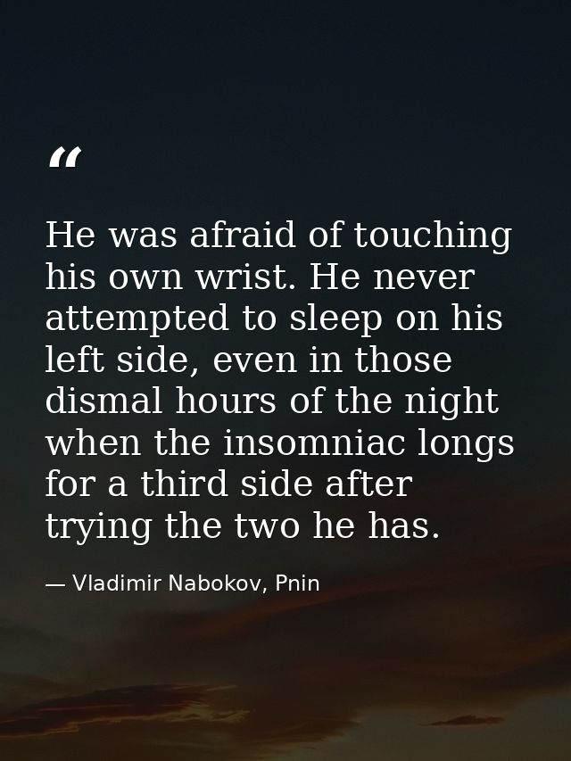 He was afraid of touching his own wrist. He never attempted to sleep on his left side, even in those dismal hours of the — Vladimir Nabokov, Pnin