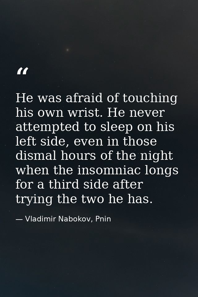 He was afraid of touching his own wrist. He never attempted to sleep on his left side, even in those dismal hours of the — Vladimir Nabokov, Pnin