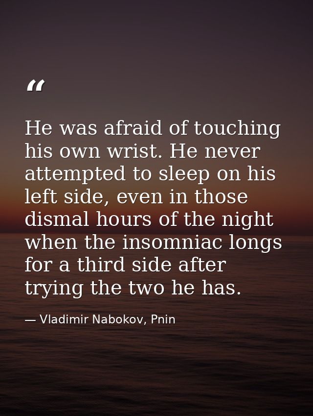 He was afraid of touching his own wrist. He never attempted to sleep on his left side, even in those dismal hours of the — Vladimir Nabokov, Pnin