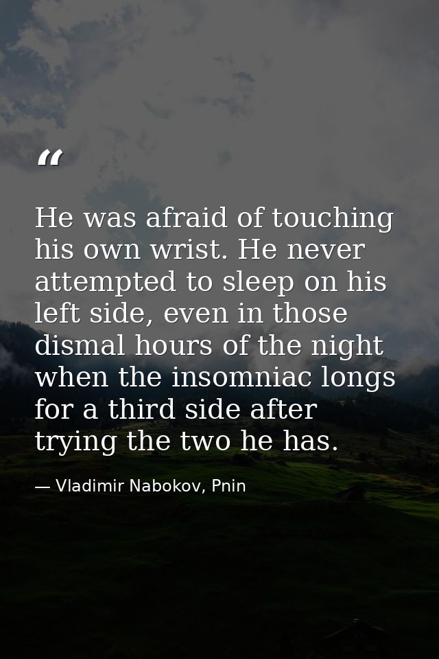 He was afraid of touching his own wrist. He never attempted to sleep on his left side, even in those dismal hours of the — Vladimir Nabokov, Pnin