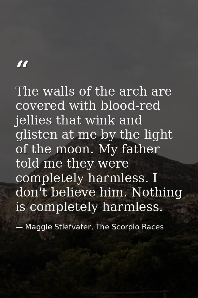 The walls of the arch are covered with blood-red jellies that wink and glisten at me by the light of the moon. My father — Maggie Stiefvater, The Scorpio Races