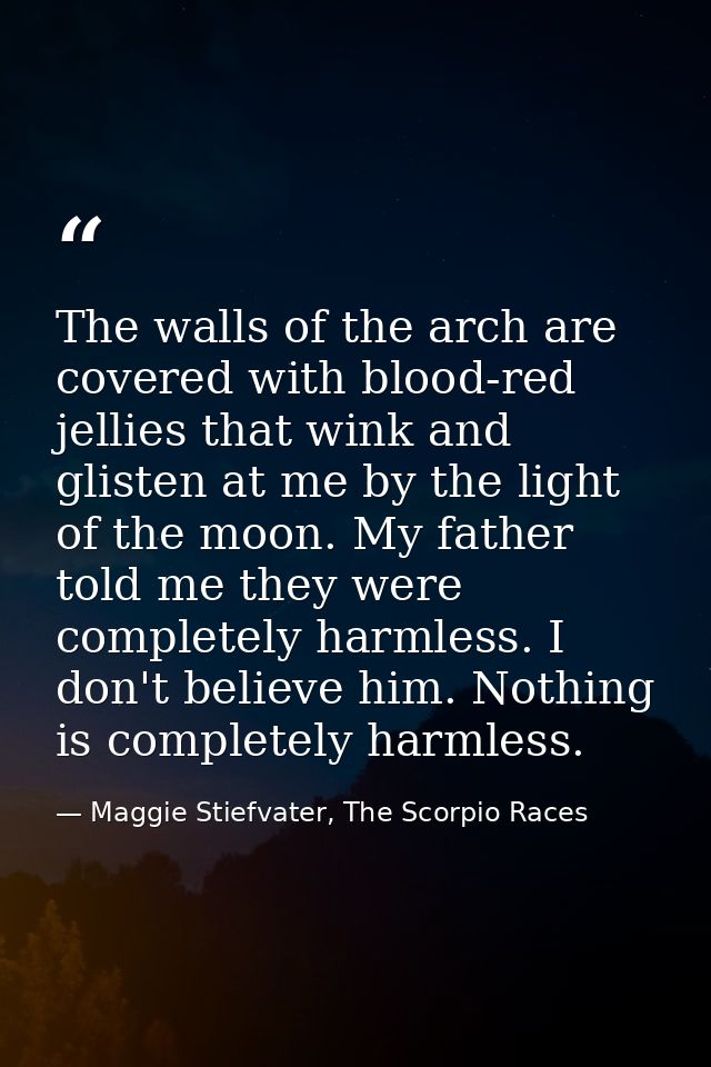 The walls of the arch are covered with blood-red jellies that wink and glisten at me by the light of the moon. My father — Maggie Stiefvater, The Scorpio Races