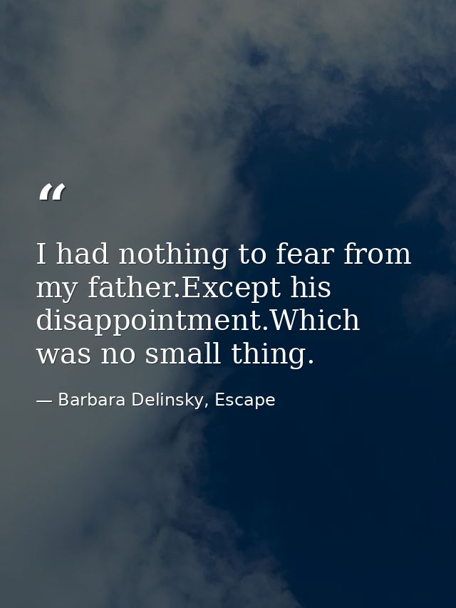 I had nothing to fear from my father.Except his disappointment.Which was no small thing. — Barbara Delinsky, Escape