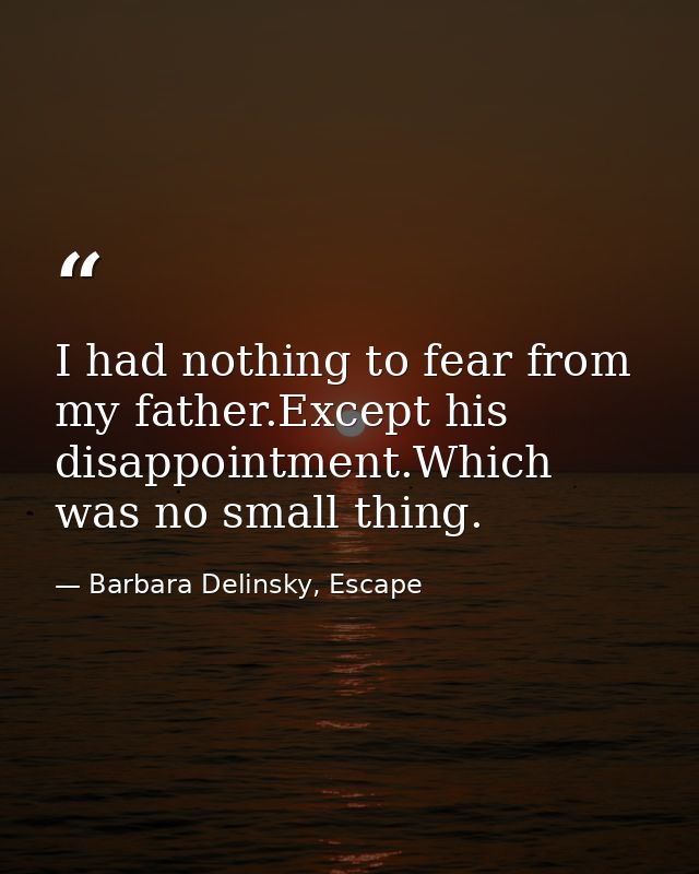 I had nothing to fear from my father.Except his disappointment.Which was no small thing. — Barbara Delinsky, Escape