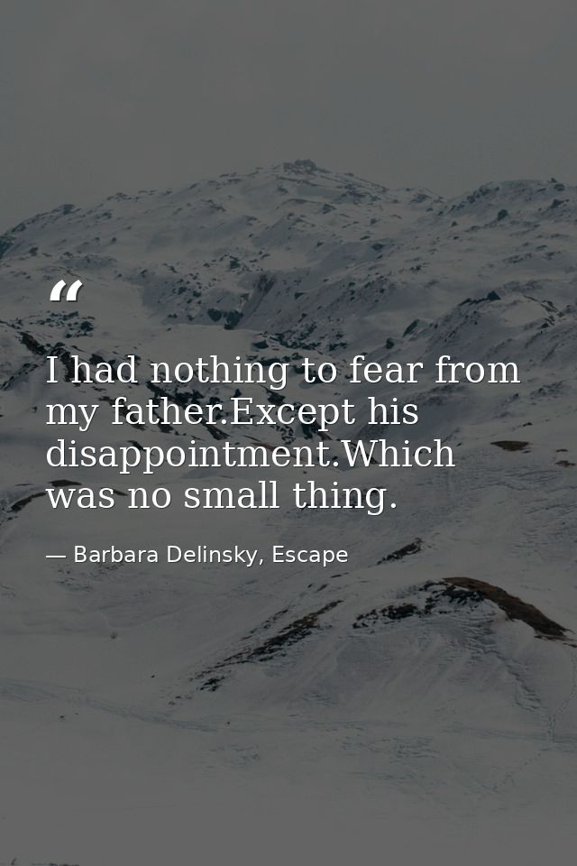 I had nothing to fear from my father.Except his disappointment.Which was no small thing. — Barbara Delinsky, Escape