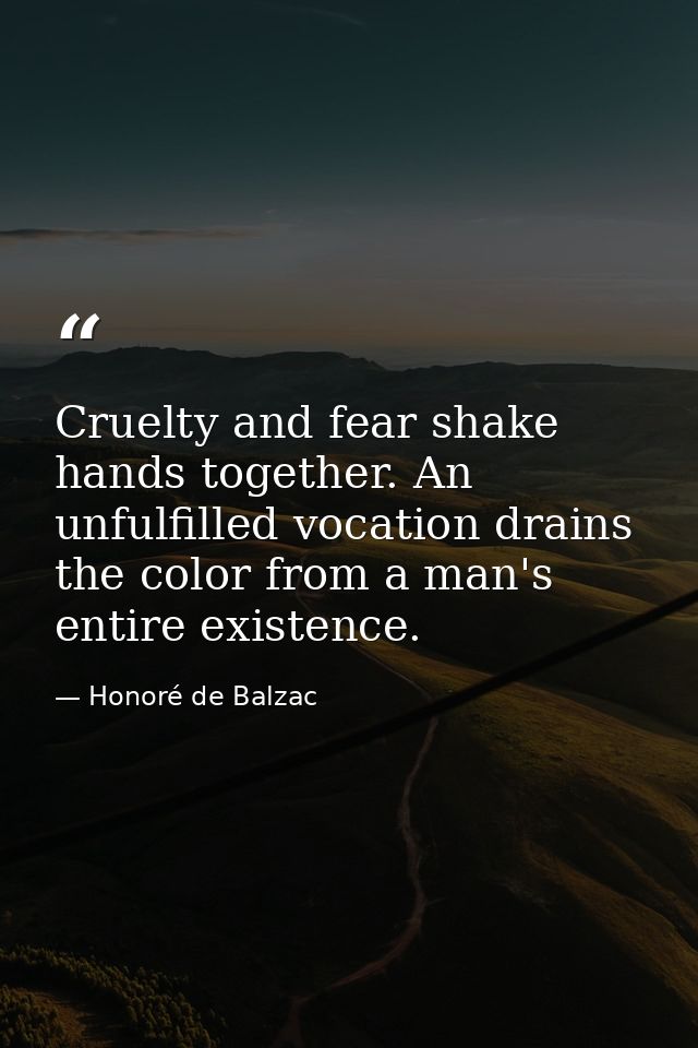Cruelty and fear shake hands together. An unfulfilled vocation drains the color from a man's entire existence. — Honoré de Balzac