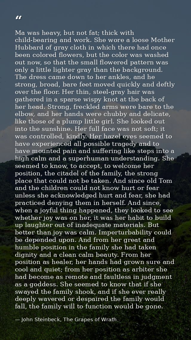 Ma was heavy, but not fat; thick with child-bearing and work. She wore a loose Mother Hubbard of gray cloth in which the — John Steinbeck, The Grapes of Wrath