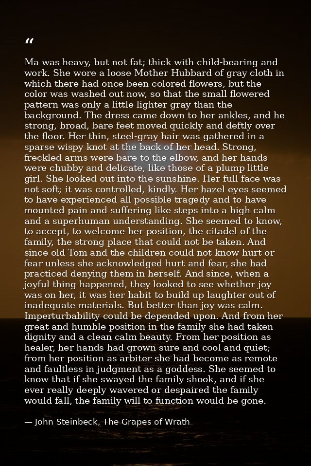 Ma was heavy, but not fat; thick with child-bearing and work. She wore a loose Mother Hubbard of gray cloth in which the — John Steinbeck, The Grapes of Wrath
