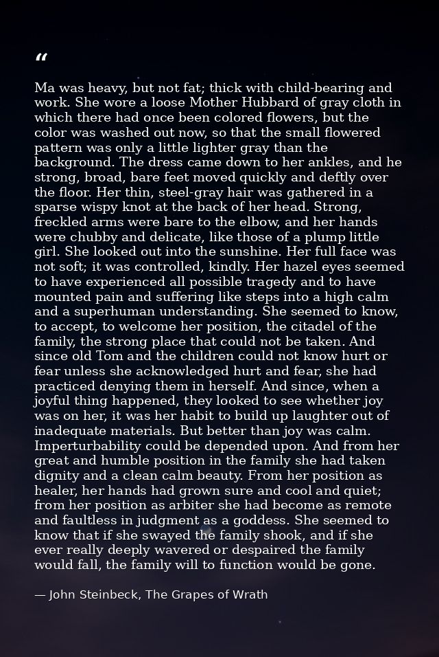 Ma was heavy, but not fat; thick with child-bearing and work. She wore a loose Mother Hubbard of gray cloth in which the — John Steinbeck, The Grapes of Wrath